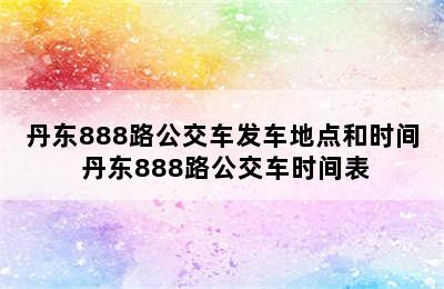 丹东888路公交车发车地点和时间 丹东888路公交车时间表